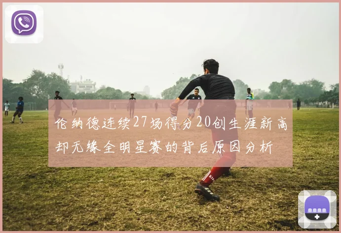 伦纳德连续27场得分20创生涯新高却无缘全明星赛的背后原因分析