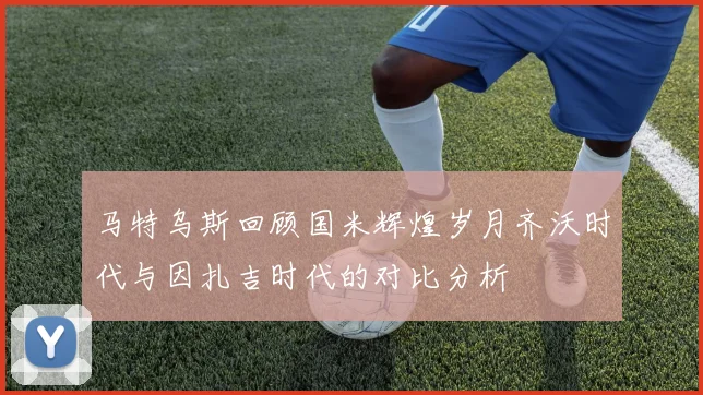 马特乌斯回顾国米辉煌岁月齐沃时代与因扎吉时代的对比分析