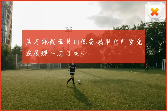 莱万佩戴面具训练备战毕尔巴鄂竞技展现斗志与决心