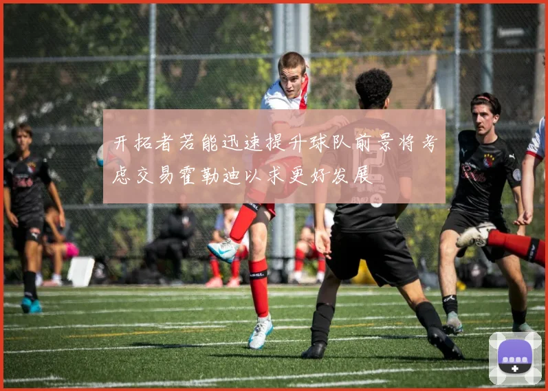 开拓者若能迅速提升球队前景将考虑交易霍勒迪以求更好发展