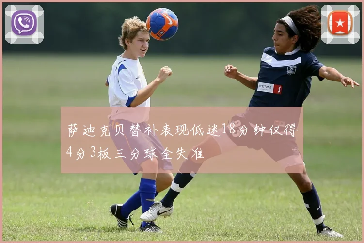 萨迪克贝替补表现低迷18分钟仅得4分3板三分球全失准