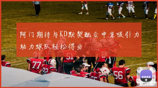 阿门期待与KD默契配合申京吸引力助力球队轻松得分