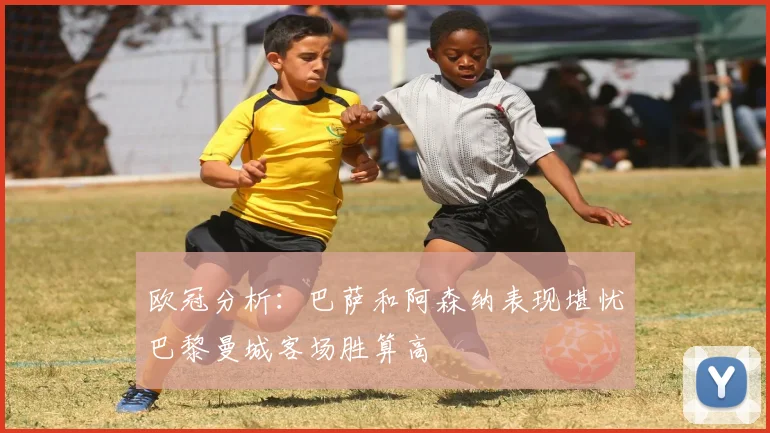 欧冠分析：巴萨和阿森纳表现堪忧巴黎曼城客场胜算高