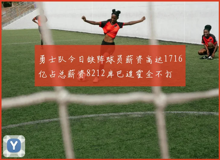 勇士队今日缺阵球员薪资高达1716亿占总薪资8212库巴追霍全不打