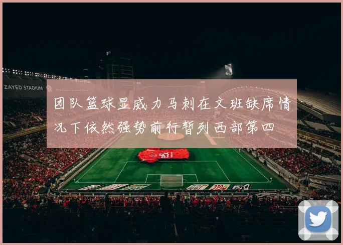 团队篮球显威力马刺在文班缺席情况下依然强势前行暂列西部第四