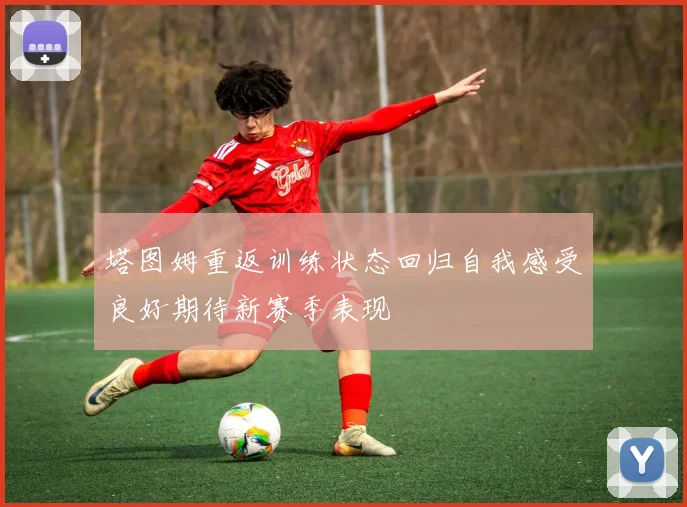 塔图姆重返训练状态回归自我感受良好期待新赛季表现