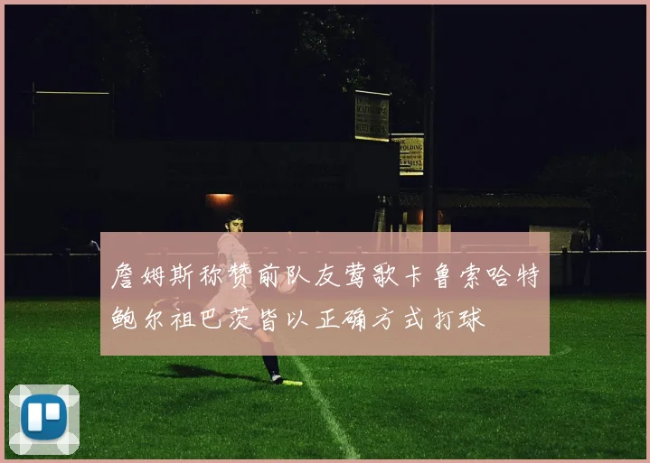 詹姆斯称赞前队友莺歌卡鲁索哈特鲍尔祖巴茨皆以正确方式打球