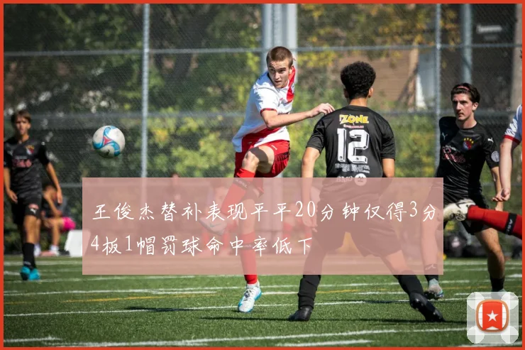 王俊杰替补表现平平20分钟仅得3分4板1帽罚球命中率低下