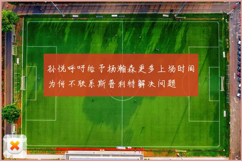 孙悦呼吁给予杨瀚森更多上场时间为何不联系斯普利特解决问题