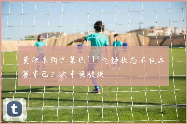 曼联求购巴莱巴115亿镑状态不佳本赛季已三次半场被换