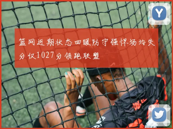 篮网近期状态回暖防守强悍场均失分仅1027分领跑联盟