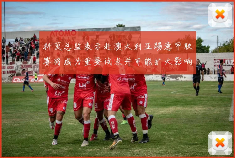 科莫总监表示赴澳大利亚踢意甲联赛将成为重要试点并可能扩大影响力