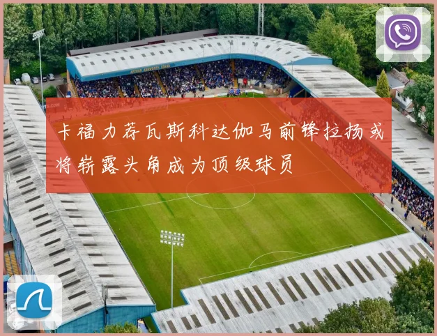 卡福力荐瓦斯科达伽马前锋拉扬或将崭露头角成为顶级球员