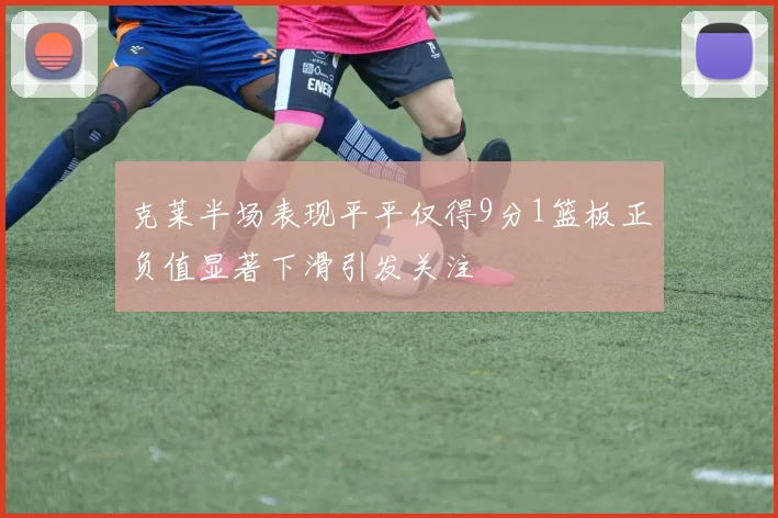 克莱半场表现平平仅得9分1篮板正负值显著下滑引发关注