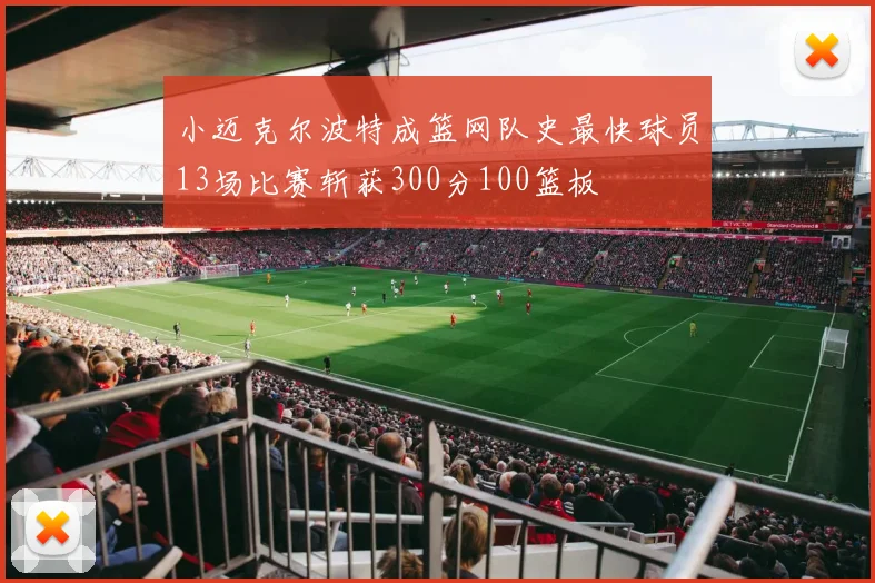 小迈克尔波特成篮网队史最快球员13场比赛斩获300分100篮板