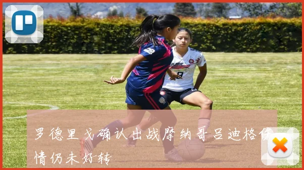 罗德里戈确认出战摩纳哥吕迪格伤情仍未好转