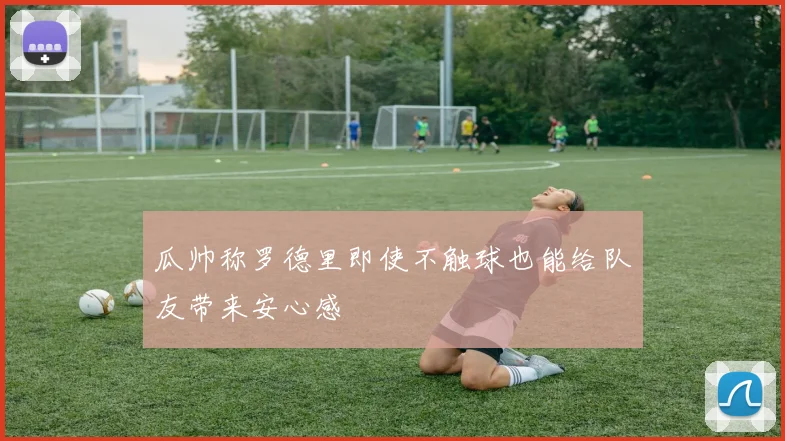 瓜帅称罗德里即使不触球也能给队友带来安心感