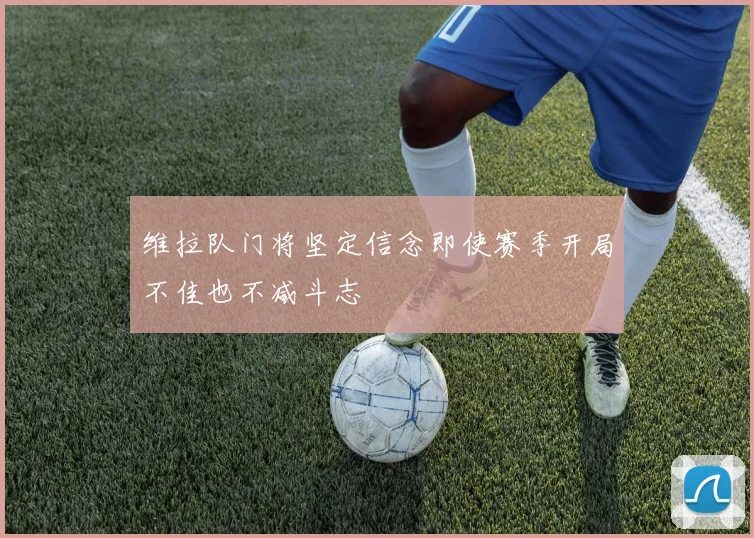 维拉队门将坚定信念即使赛季开局不佳也不减斗志