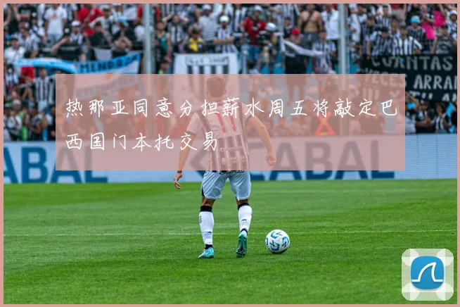 热那亚同意分担薪水周五将敲定巴西国门本托交易